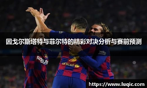 因戈尔斯塔特与菲尔特的精彩对决分析与赛前预测
